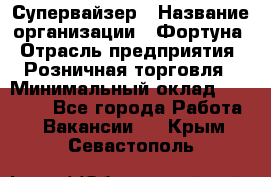 Супервайзер › Название организации ­ Фортуна › Отрасль предприятия ­ Розничная торговля › Минимальный оклад ­ 19 000 - Все города Работа » Вакансии   . Крым,Севастополь